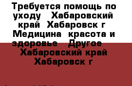 Требуется помощь по уходу - Хабаровский край, Хабаровск г. Медицина, красота и здоровье » Другое   . Хабаровский край,Хабаровск г.